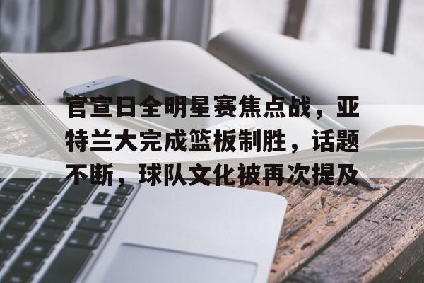 九游电脑版-包含官宣日全明星赛焦点战，亚特兰大完成篮板制胜，话题不断，球队文化被再次提及的词条
