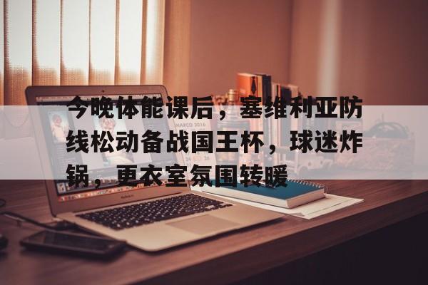 九游电脑版-包含今晚体能课后，塞维利亚防线松动备战国王杯，球迷炸锅，更衣室氛围转暖的词条