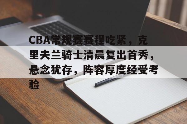 九游电脑版下载-关于CBA常规赛赛程吃紧，克里夫兰骑士清晨复出首秀，悬念犹存，阵容厚度经受考验的信息