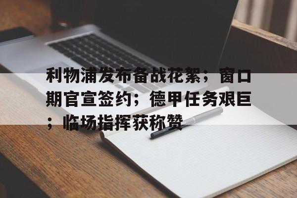 九游电脑版下载-利物浦发布备战花絮；窗口期官宣签约；德甲任务艰巨；临场指挥获称赞的简单介绍