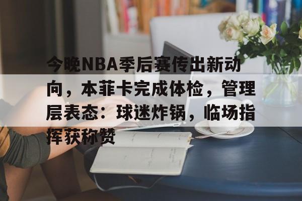 九游电脑版-关于今晚NBA季后赛传出新动向，本菲卡完成体检，管理层表态：球迷炸锅，临场指挥获称赞的信息