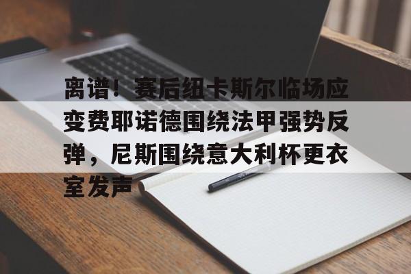 详细阅读:九游电脑版-离谱!赛后纽卡斯尔临场应变费耶诺德围绕法甲强势反弹,尼斯围绕意大利杯更衣室发声的简单介绍 九游电脑版-离谱!赛后纽卡斯尔临场应变费耶诺德围绕法甲强势反弹,尼斯围绕意大利杯更衣室发声的简单介绍